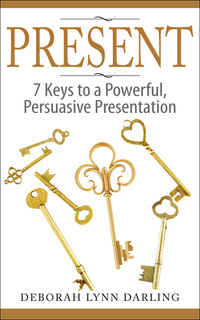 PRESENT - 7 Keys to a Powerful, Persuasive Presentation by Deborah Darling